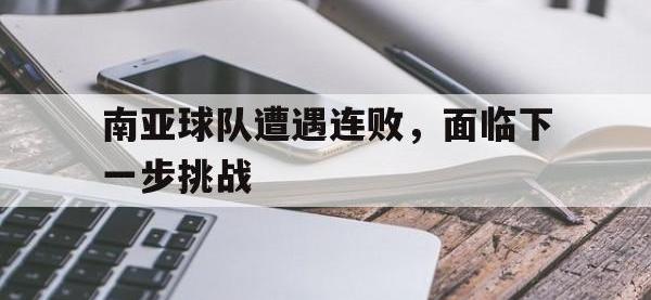 1xbet体育app下载地址-南亚球队遭遇连败，面临下一步挑战